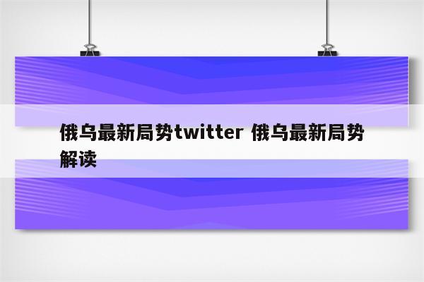 俄乌最新局势twitter 俄乌最新局势解读