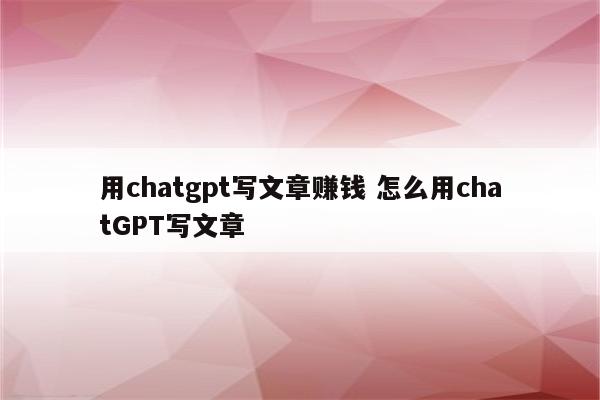 用chatgpt写文章赚钱 怎么用chatGPT写文章