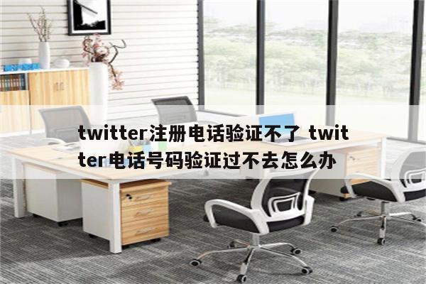 twitter注册电话验证不了 twitter电话号码验证过不去怎么办