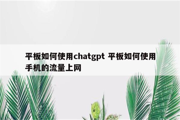 平板如何使用chatgpt 平板如何使用手机的流量上网