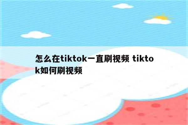 怎么在tiktok一直刷视频 tiktok如何刷视频