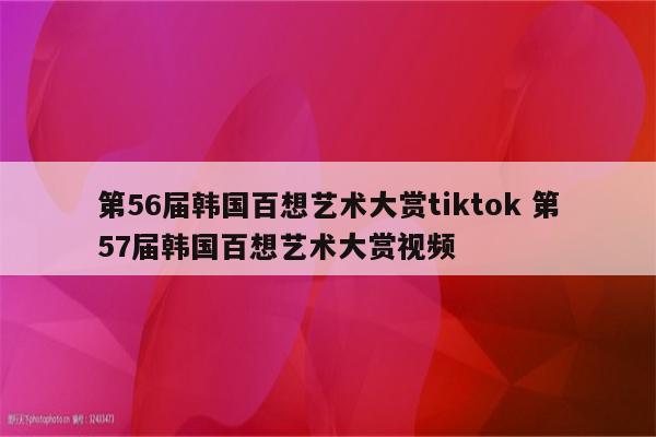 第56届韩国百想艺术大赏tiktok 第57届韩国百想艺术大赏视频