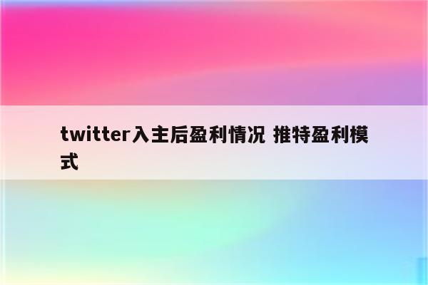 twitter入主后盈利情况 推特盈利模式