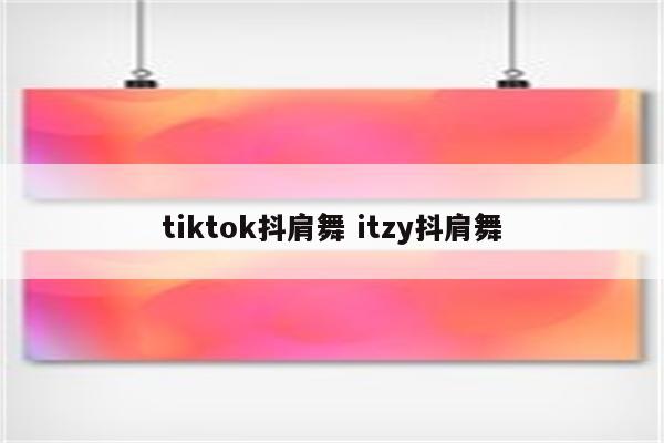 tiktok抖肩舞 itzy抖肩舞