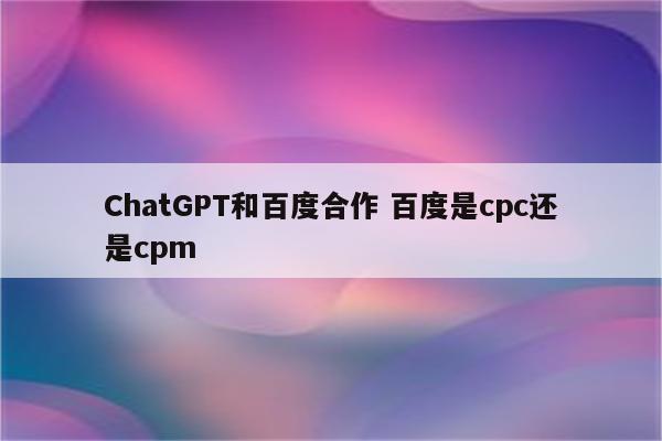 ChatGPT和百度合作 百度是cpc还是cpm