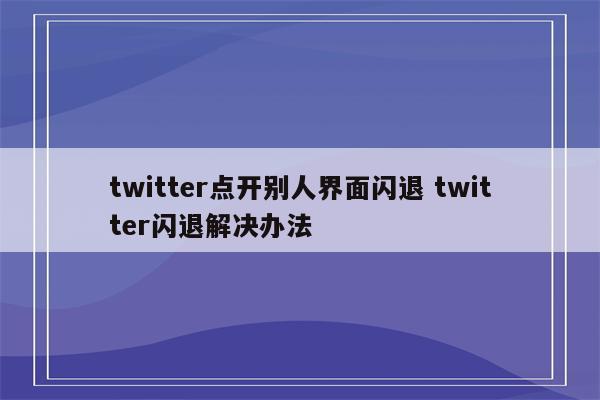 twitter点开别人界面闪退 twitter闪退解决办法