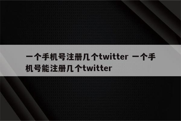 一个手机号注册几个twitter 一个手机号能注册几个twitter