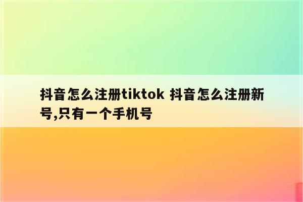 抖音怎么注册tiktok 抖音怎么注册新号,只有一个手机号