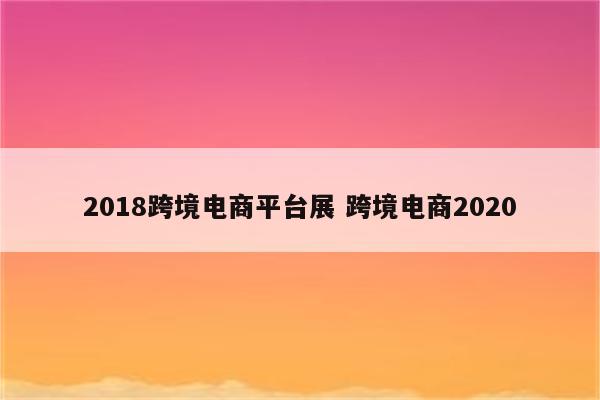 2018跨境电商平台展 跨境电商2020