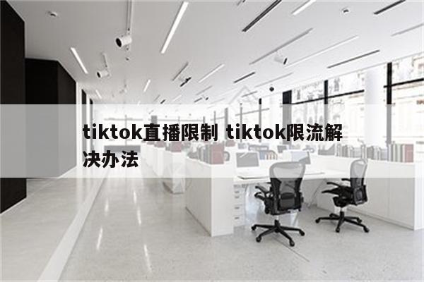 tiktok直播限制 tiktok限流解决办法