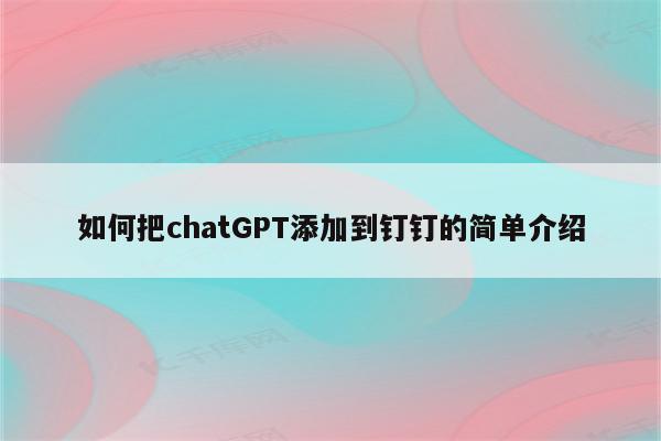 如何把chatGPT添加到钉钉的简单介绍