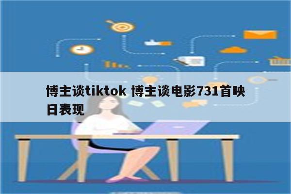 博主谈tiktok 博主谈电影731首映日表现