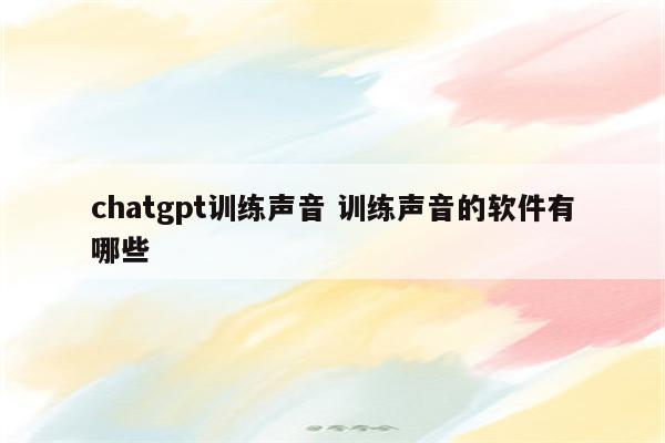chatgpt训练声音 训练声音的软件有哪些