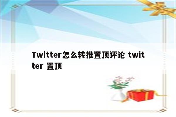 Twitter怎么转推置顶评论 twitter 置顶