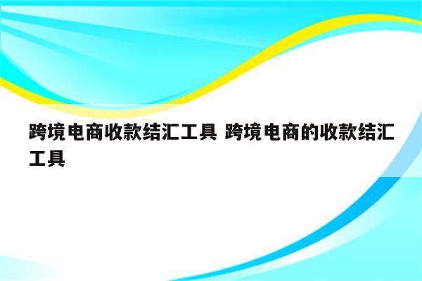 跨境电商收款结汇工具 跨境电商的收款结汇工具