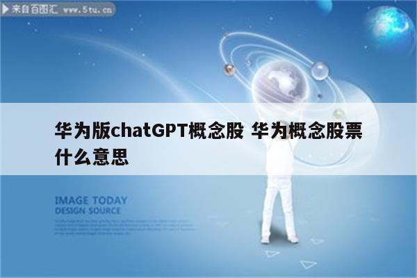 华为版chatGPT概念股 华为概念股票什么意思