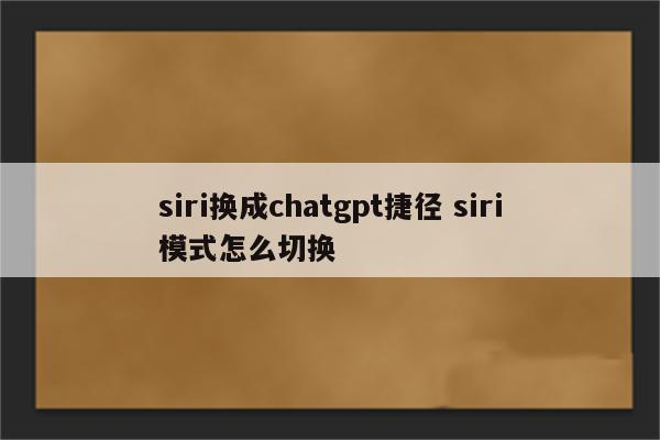 siri换成chatgpt捷径 siri模式怎么切换