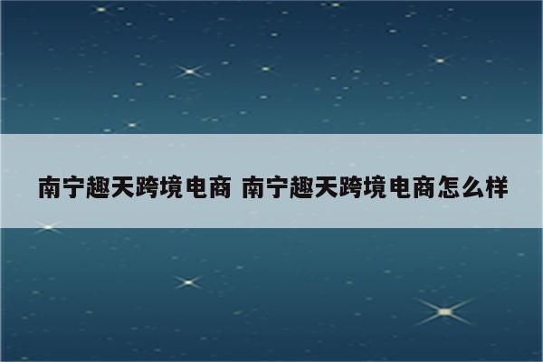南宁趣天跨境电商 南宁趣天跨境电商怎么样
