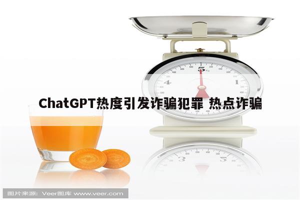 ChatGPT热度引发诈骗犯罪 热点诈骗