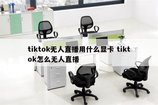 tiktok无人直播用什么显卡 tiktok怎么无人直播