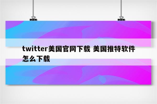 twitter美国官网下载 美国推特软件怎么下载