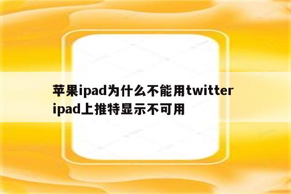 苹果ipad为什么不能用twitter ipad上推特显示不可用