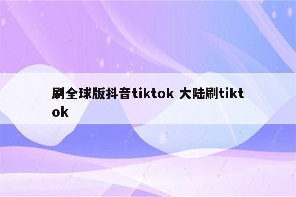 刷全球版抖音tiktok 大陆刷tiktok