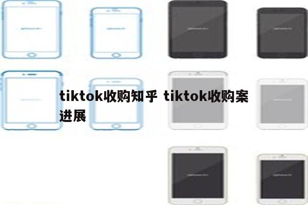 tiktok收购知乎 tiktok收购案进展