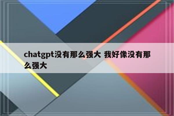 chatgpt没有那么强大 我好像没有那么强大