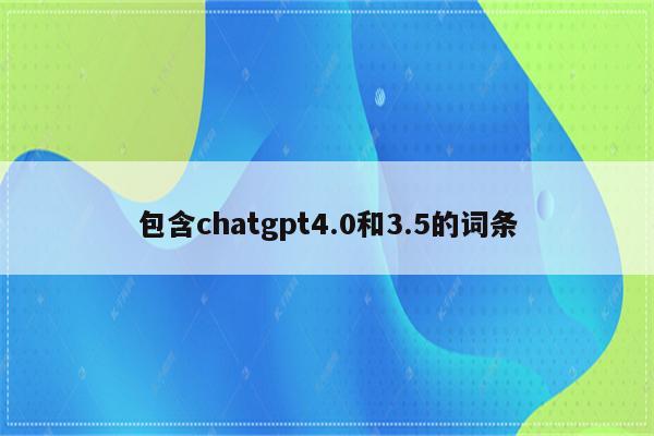 包含chatgpt4.0和3.5的词条