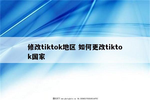 修改tiktok地区 如何更改tiktok国家
