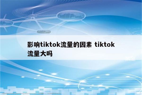 影响tiktok流量的因素 tiktok流量大吗