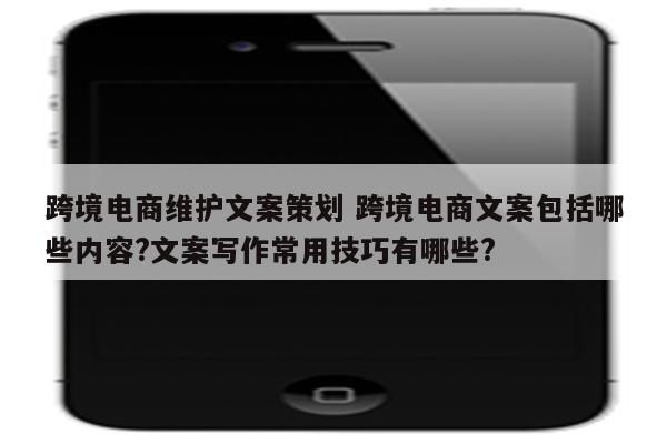 跨境电商维护文案策划 跨境电商文案包括哪些内容?文案写作常用技巧有哪些?