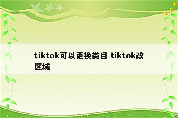 tiktok可以更换类目 tiktok改区域