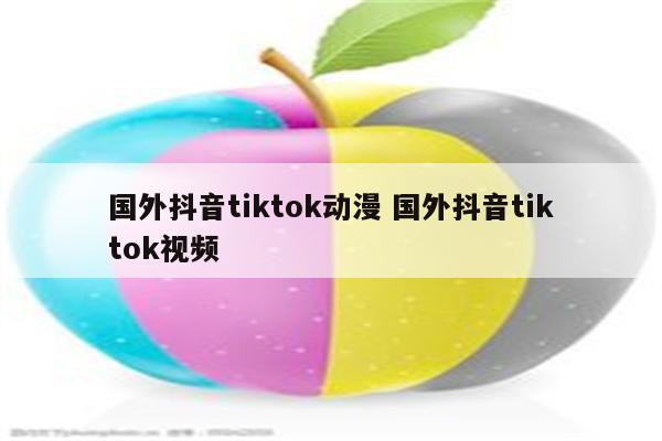 国外抖音tiktok动漫 国外抖音tiktok视频