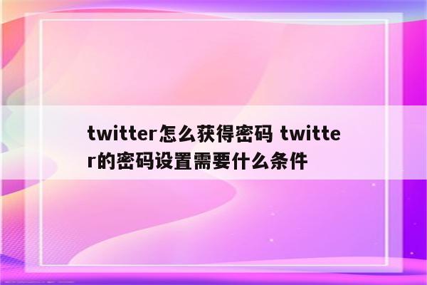 twitter怎么获得密码 twitter的密码设置需要什么条件