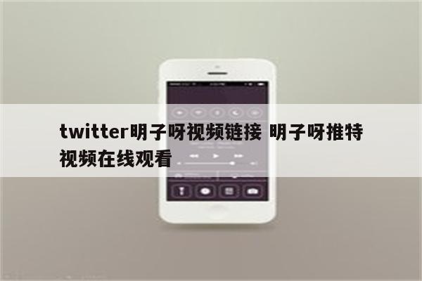 twitter明子呀视频链接 明子呀推特视频在线观看