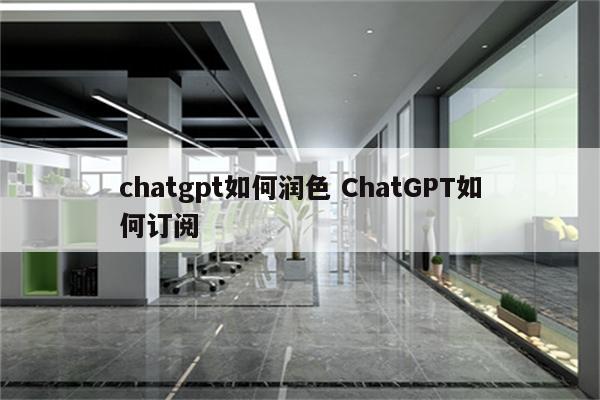 chatgpt如何润色 ChatGPT如何订阅