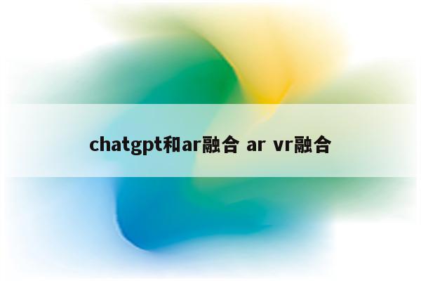 chatgpt和ar融合 ar vr融合
