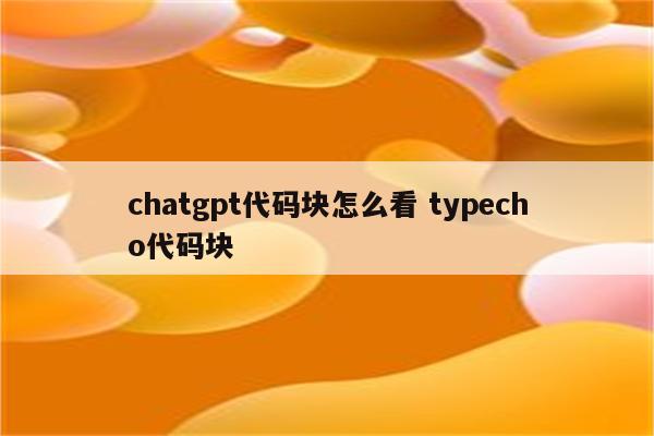 chatgpt代码块怎么看 typecho代码块