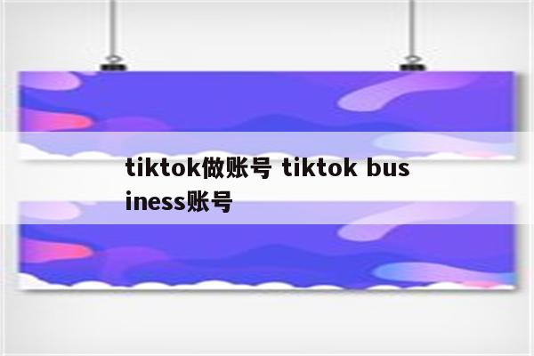 tiktok做账号 tiktok business账号