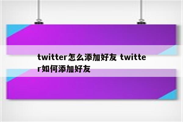 twitter怎么添加好友 twitter如何添加好友