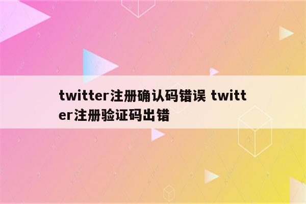 twitter注册确认码错误 twitter注册验证码出错