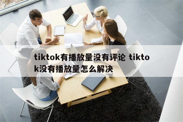 tiktok有播放量没有评论 tiktok没有播放量怎么解决