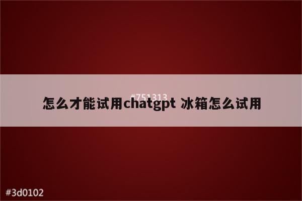 怎么才能试用chatgpt 冰箱怎么试用
