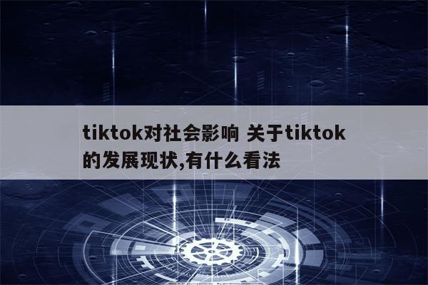 tiktok对社会影响 关于tiktok的发展现状,有什么看法