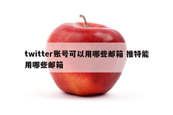 twitter账号可以用哪些邮箱 推特能用哪些邮箱