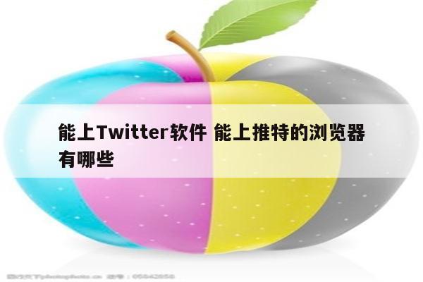 能上Twitter软件 能上推特的浏览器有哪些