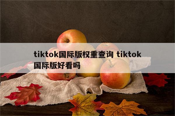 tiktok国际版权重查询 tiktok国际版好看吗