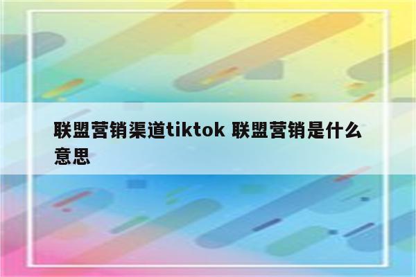 联盟营销渠道tiktok 联盟营销是什么意思